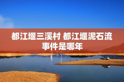 都江堰三溪村 都江堰泥石流事件是哪年